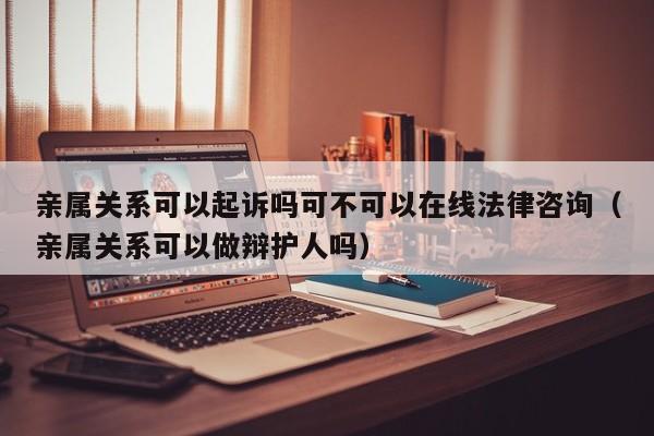 亲属关系可以起诉吗可不可以在线法律咨询（亲属关系可以做辩护人吗）